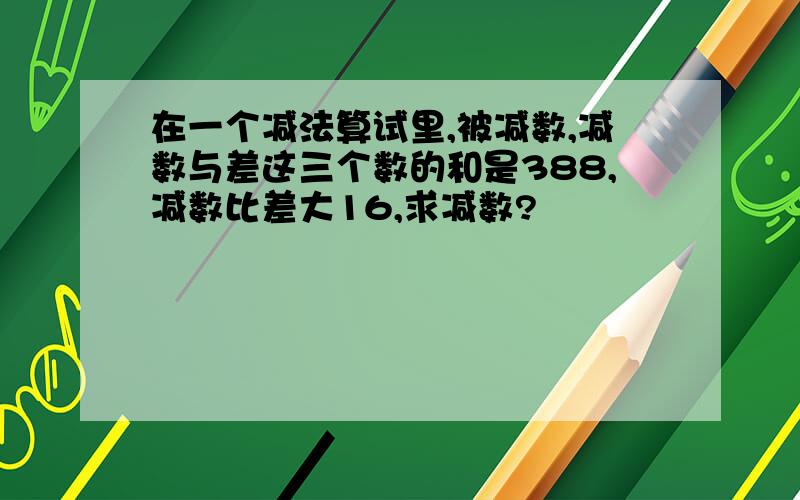 在一个减法算试里,被减数,减数与差这三个数的和是388,减数比差大16,求减数?