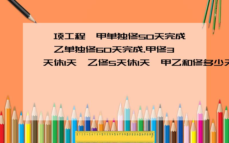 一项工程,甲单独修50天完成,乙单独修60天完成.甲修3天休1天,乙修5天休1天,甲乙和修多少天完成?