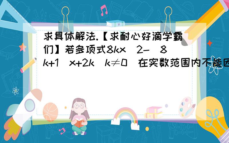 求具体解法.【求耐心好滴学霸们】若多项式8kx^2-(8k+1)x+2k(k≠0)在实数范围内不能因式分解,求实数K的取值范围.PS：有些可能看不懂.求耐心极好的众仙解答.