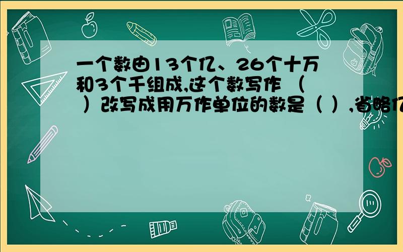 一个数由13个亿、26个十万和3个千组成,这个数写作 （ ）改写成用万作单位的数是（ ）,省略亿后面的尾数约是（ ）10吨7千克=（ ）吨 2.5小时（ ）小时（ ）分一个数的最大因数是36,则最小的