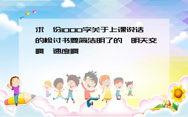 求一份1000字关于上课说话的检讨书要简洁明了的,明天交啊,速度啊、、、、、