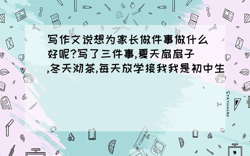 写作文说想为家长做件事做什么好呢?写了三件事,夏天扇扇子,冬天沏茶,每天放学接我我是初中生