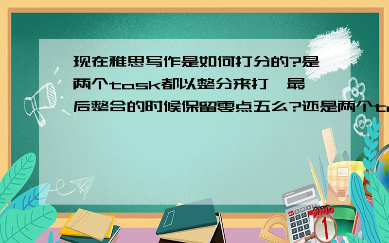 现在雅思写作是如何打分的?是两个task都以整分来打,最后整合的时候保留零点五么?还是两个task各自就保留零点五的?