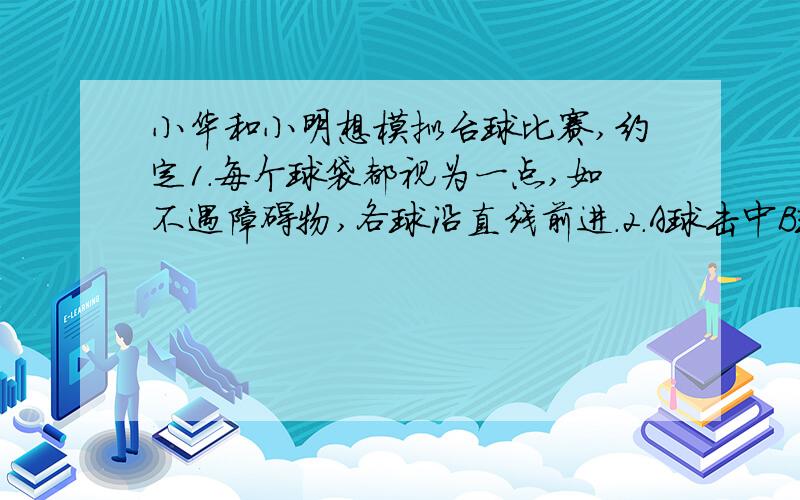 小华和小明想模拟台球比赛,约定1.每个球袋都视为一点,如不遇障碍物,各球沿直线前进.2.A球击中B球,意味着B球在A球的前进的线路上,且B球被撞击后沿着A球原来的方向前进.3.球撞击桌边后的反