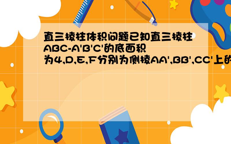 直三棱柱体积问题已知直三棱柱ABC-A'B'C'的底面积为4,D,E,F分别为侧棱AA',BB',CC'上的点,且AD=1,BE=2,CF=3,则多面体DEF-ABC的体积等于多少?