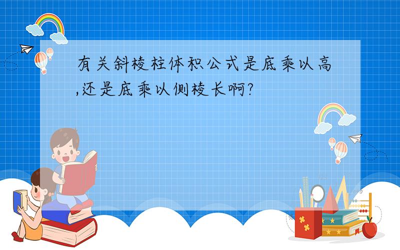 有关斜棱柱体积公式是底乘以高,还是底乘以侧棱长啊?