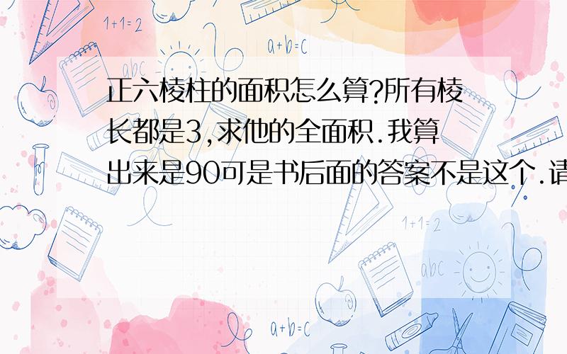 正六棱柱的面积怎么算?所有棱长都是3,求他的全面积.我算出来是90可是书后面的答案不是这个.请问是我对了还是答案对了.请大家帮我想一想