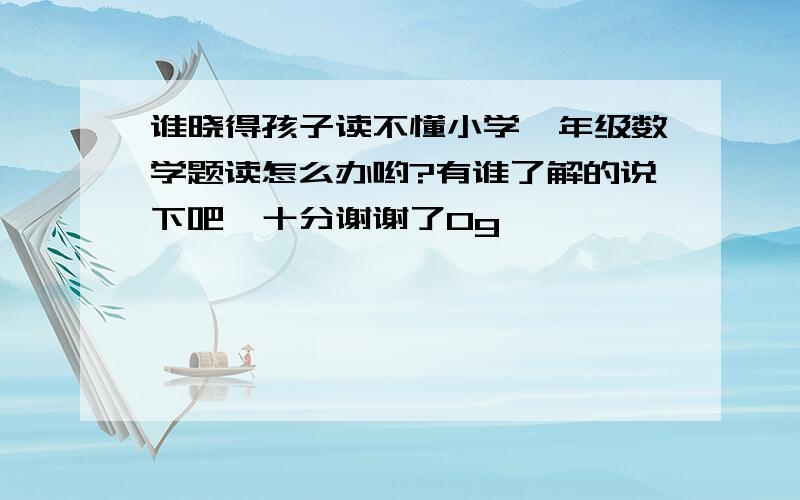 谁晓得孩子读不懂小学一年级数学题读怎么办哟?有谁了解的说下吧,十分谢谢了0g