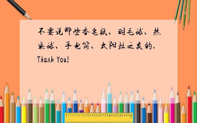 不要说那些香皂纸、羽毛球、热气球、手电筒、太阳灶之类的,Thank You!