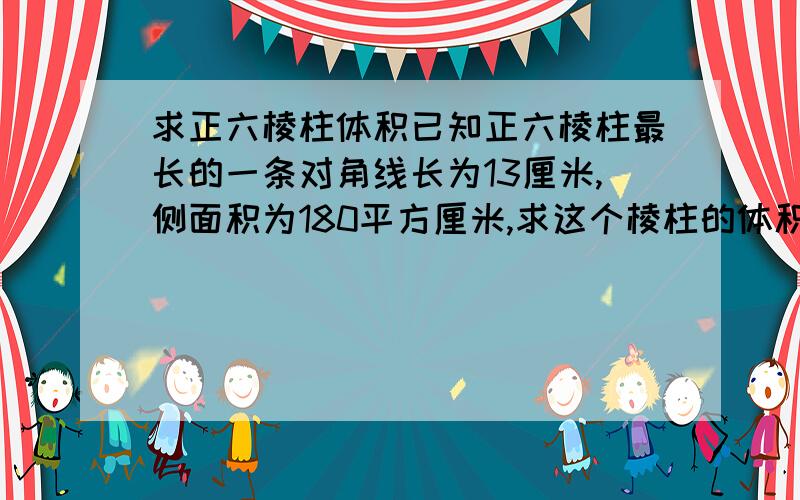 求正六棱柱体积已知正六棱柱最长的一条对角线长为13厘米,侧面积为180平方厘米,求这个棱柱的体积