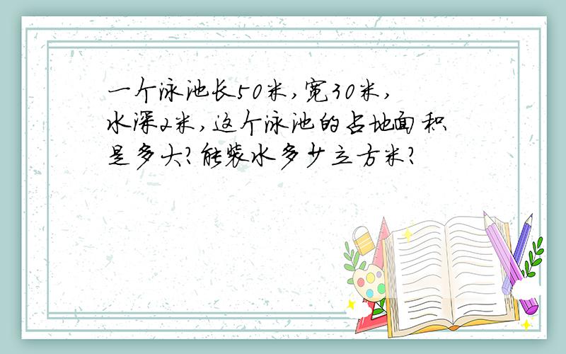 一个泳池长50米,宽30米,水深2米,这个泳池的占地面积是多大?能装水多少立方米?
