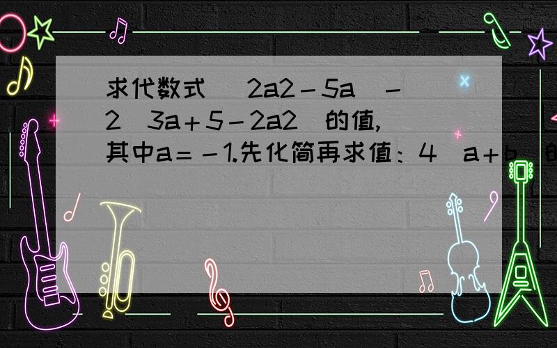 求代数式 (2a2－5a)－2(3a＋5－2a2)的值,其中a＝－1.先化简再求值：4（a＋b）的平方－7（a＋b）的平方＋（a＋b)的平方,其中；a=2分之1,b=3分之1先化简,后求值：﹣2（mn－3m的平方）－[m的平方－5（