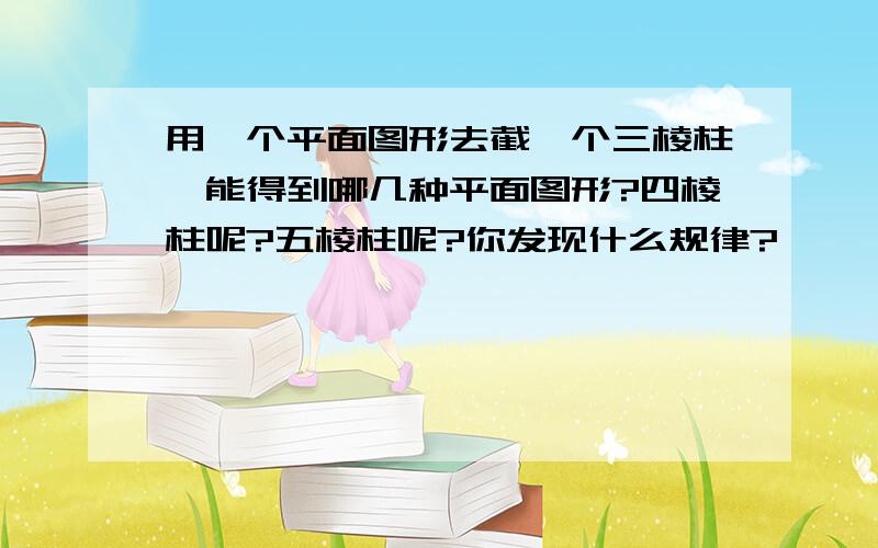 用一个平面图形去截一个三棱柱,能得到哪几种平面图形?四棱柱呢?五棱柱呢?你发现什么规律?