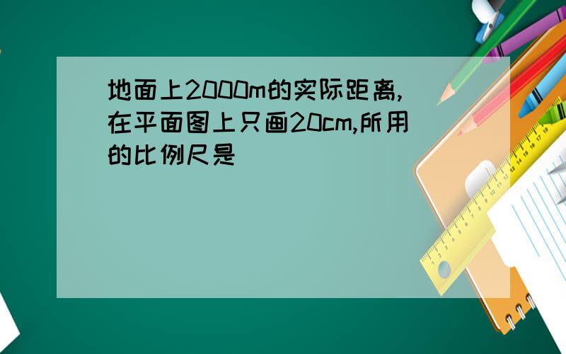 地面上2000m的实际距离,在平面图上只画20cm,所用的比例尺是（）