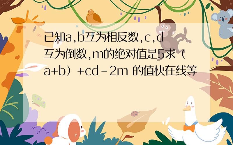 已知a,b互为相反数,c,d互为倒数,m的绝对值是5求（a+b）+cd-2m 的值快在线等