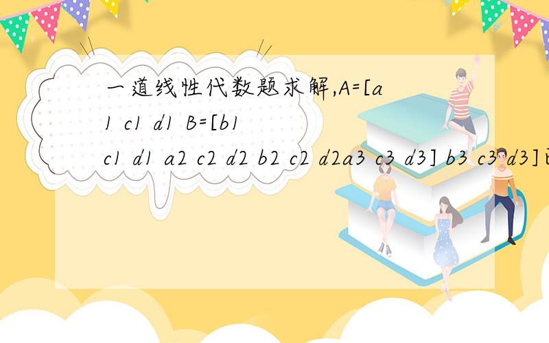 一道线性代数题求解,A=[a1 c1 d1 B=[b1 c1 d1 a2 c2 d2 b2 c2 d2a3 c3 d3] b3 c3 d3]已知|A|=2 |b|=1/2 求|A+B|