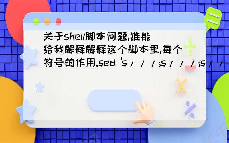 关于shell脚本问题,谁能给我解释解释这个脚本里,每个符号的作用.sed 's///;s///;s///;s/ //g;s/ //g;/^$/d' $1 | sed -e :a -e '$!N;s/\n/ /;s// /;ta' -e 'P;D' | sed -e :a -e '$!N;s/\n/ /;s// /;ta' -e 'P;D' | sed -e :a -e '$!N;s/\n/