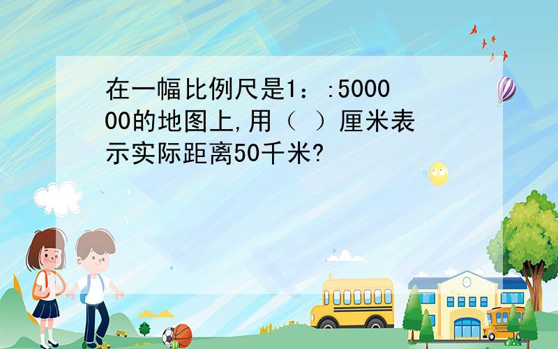 在一幅比例尺是1：:500000的地图上,用（ ）厘米表示实际距离50千米?