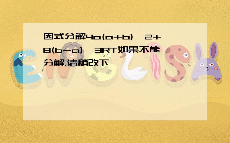 因式分解4a(a+b)^2+8(b-a)^3RT如果不能分解，请稍改下