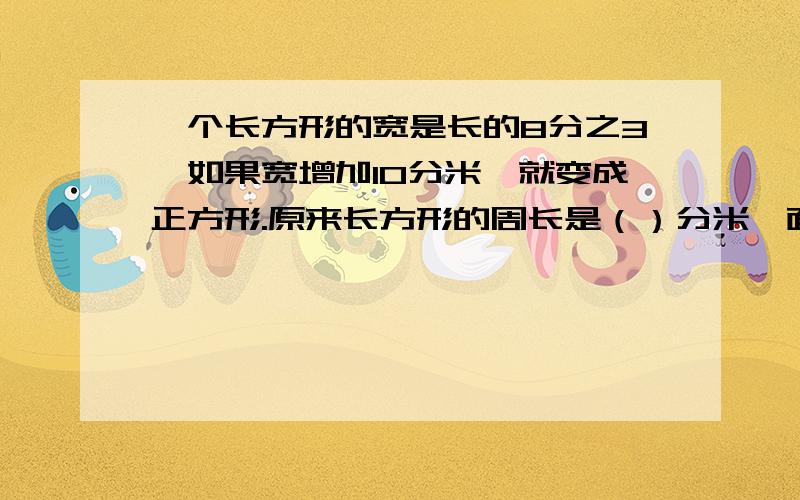 一个长方形的宽是长的8分之3,如果宽增加10分米,就变成正方形.原来长方形的周长是（）分米,面积是（）平方分米.