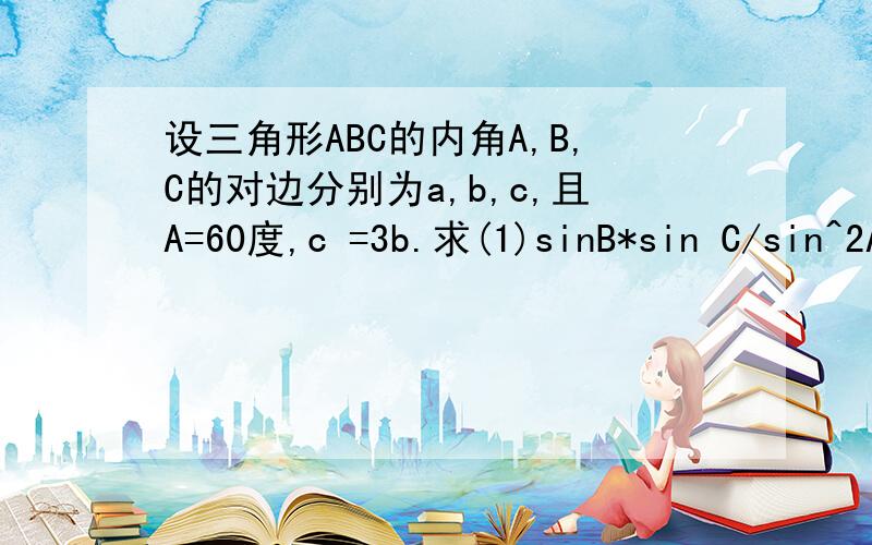 设三角形ABC的内角A,B,C的对边分别为a,b,c,且A=60度,c =3b.求(1)sinB*sin C/sin^2A的值