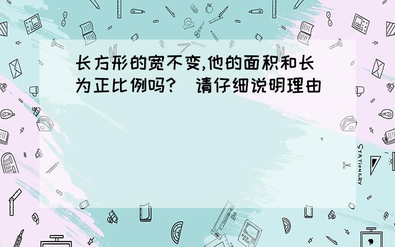 长方形的宽不变,他的面积和长为正比例吗?(请仔细说明理由)