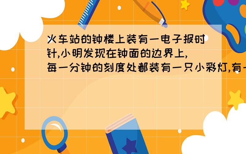 火车站的钟楼上装有一电子报时针,小明发现在钟面的边界上,每一分钟的刻度处都装有一只小彩灯,有一次小明和小刚晚上经过火车站时正好时九时三十四分四十秒,小明数清了时针与分针所夹