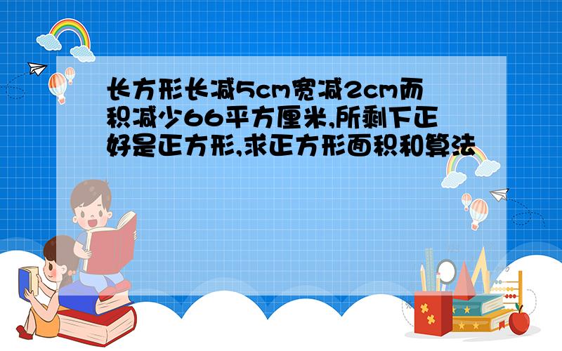 长方形长减5cm宽减2cm而积减少66平方厘米,所剩下正好是正方形,求正方形面积和算法