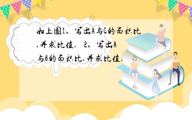 如上图1、写出A与C的面积比,并求比值.   2、写出A与B的面积比,并求比值.