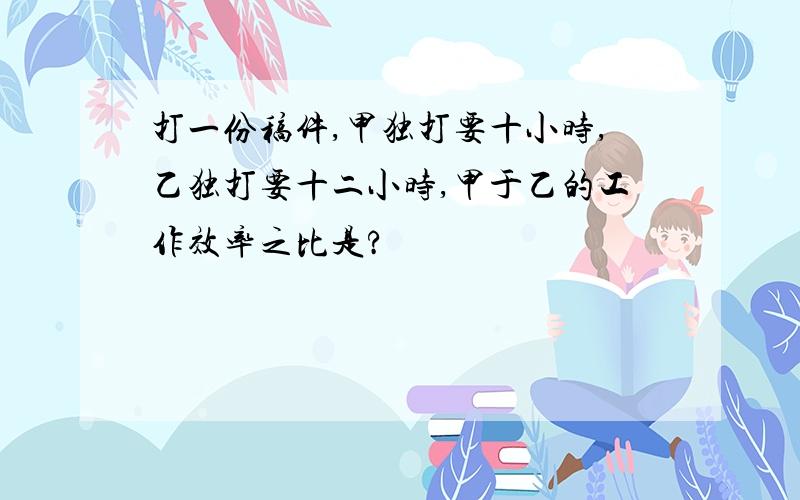 打一份稿件,甲独打要十小时,乙独打要十二小时,甲于乙的工作效率之比是?