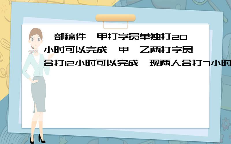 一部稿件,甲打字员单独打20小时可以完成,甲、乙两打字员合打12小时可以完成,现两人合打7小时,余下部分由乙完成,还需多少小时?