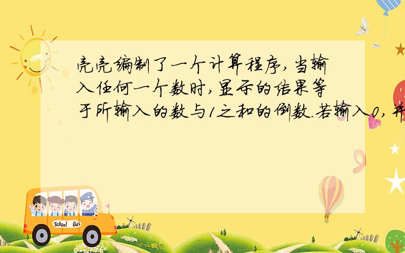 亮亮编制了一个计算程序,当输入任何一个数时,显示的结果等于所输入的数与1之和的倒数.若输入0,并将所显示的结果再次输入时显示的结果应当是几?