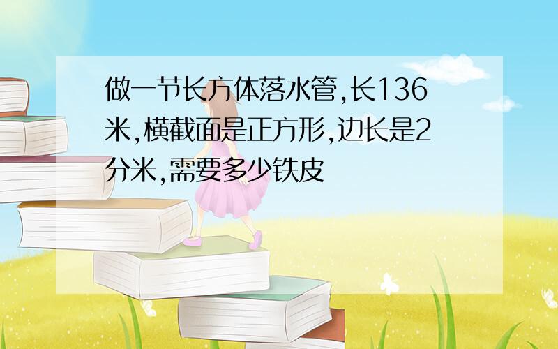 做一节长方体落水管,长136米,横截面是正方形,边长是2分米,需要多少铁皮