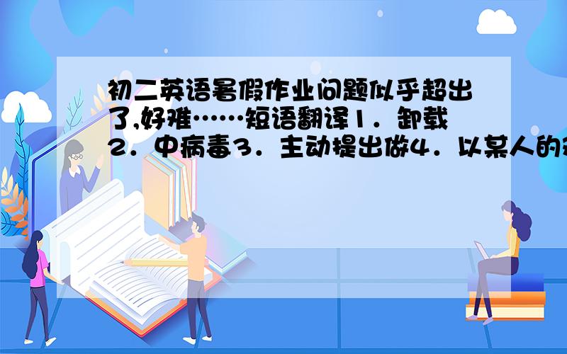 初二英语暑假作业问题似乎超出了,好难……短语翻译1．卸载2．中病毒3．主动提出做4．以某人的观点5．看到……的美景6．鸟瞰7．休息一天8．把某人单独留下9．走很长的路10．向某人喊11