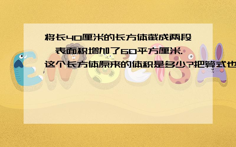 将长40厘米的长方体截成两段,表面积增加了60平方厘米.这个长方体原来的体积是多少?把算式也打下来,求求你们了,数学天才!