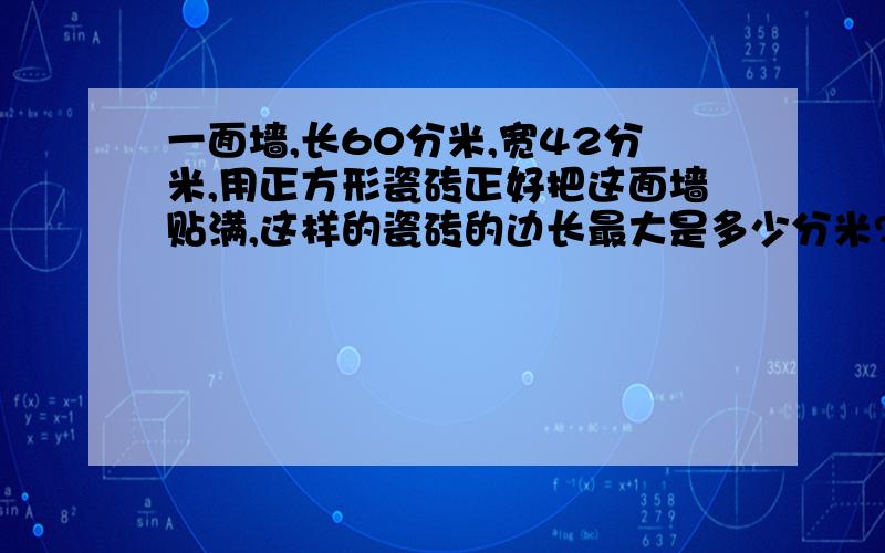 一面墙,长60分米,宽42分米,用正方形瓷砖正好把这面墙贴满,这样的瓷砖的边长最大是多少分米?