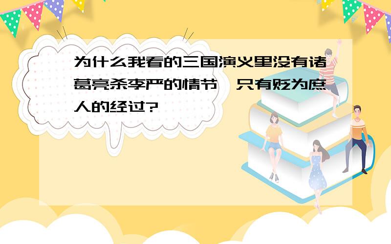 为什么我看的三国演义里没有诸葛亮杀李严的情节,只有贬为庶人的经过?