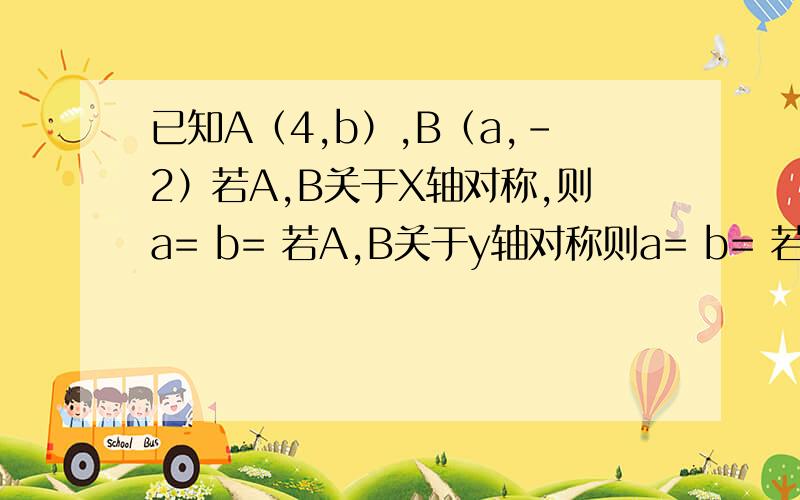 已知A（4,b）,B（a,-2）若A,B关于X轴对称,则a= b= 若A,B关于y轴对称则a= b= 若A,B关于原点对称则a若A,B关于X轴对称，则a= b=若A,B关于y轴对称则a= b=若A,B关于原点对称则a，b=