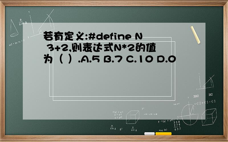 若有定义:#define N 3+2,则表达式N*2的值为（ ）.A.5 B.7 C.10 D.0