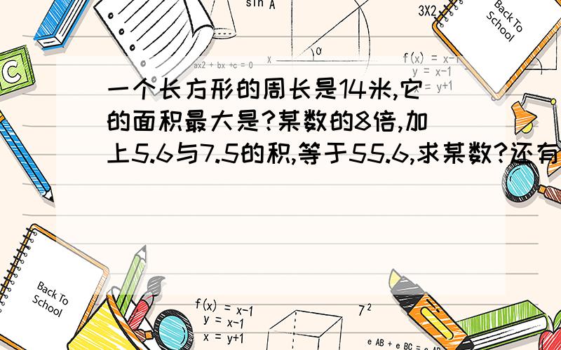 一个长方形的周长是14米,它的面积最大是?某数的8倍,加上5.6与7.5的积,等于55.6,求某数?还有一题啊8.8与0.7的和被0.5除,商是多少?