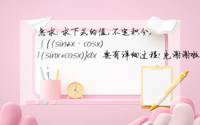 急求：求下式的值,不定积分,∫{（sin2x·cosx）/(sinx＋cosx)}dx  要有详细过程!先谢谢啦!注意是sinx的平方.