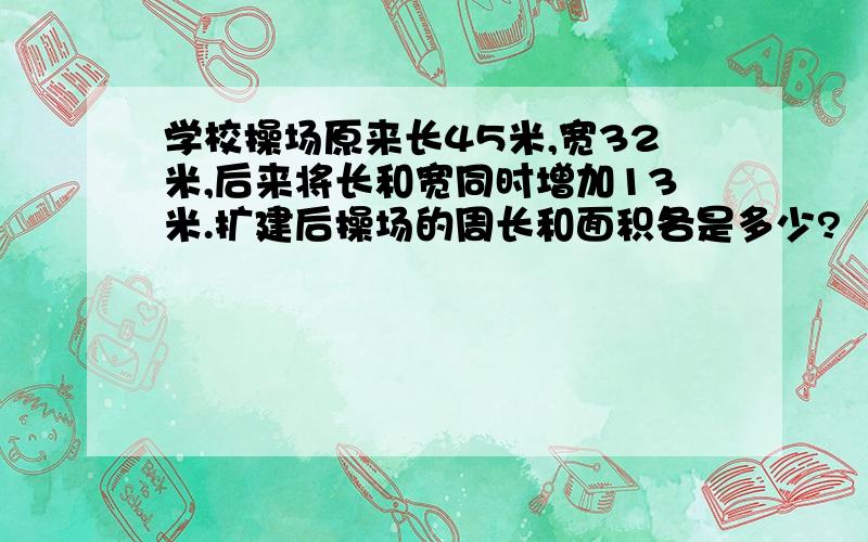 学校操场原来长45米,宽32米,后来将长和宽同时增加13米.扩建后操场的周长和面积各是多少?