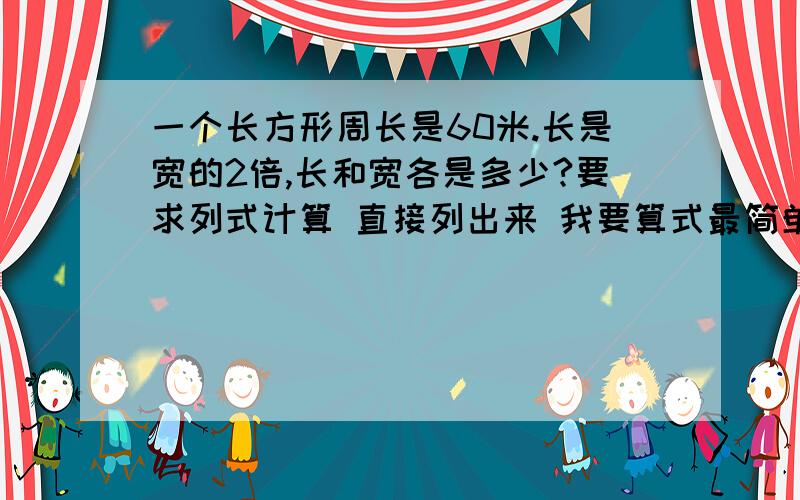 一个长方形周长是60米.长是宽的2倍,长和宽各是多少?要求列式计算 直接列出来 我要算式最简单的 不能用代数！