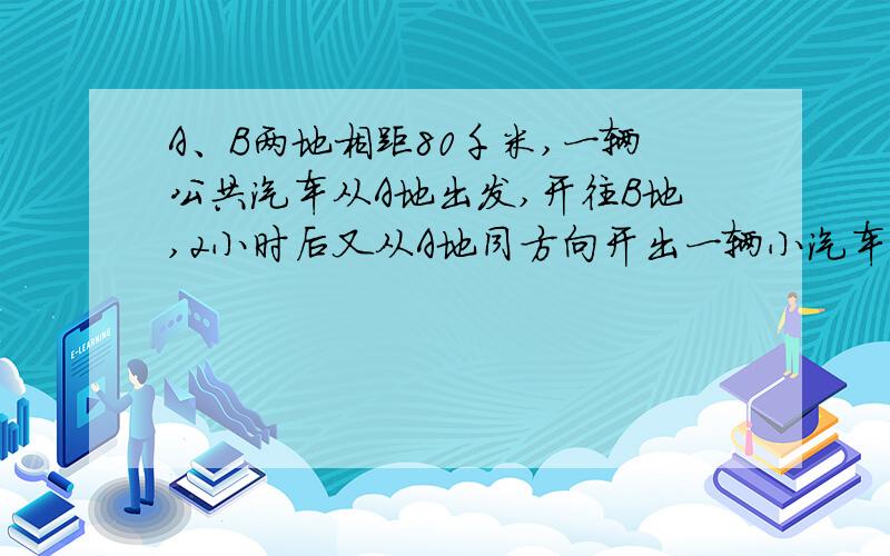 A、B两地相距80千米,一辆公共汽车从A地出发,开往B地,2小时后又从A地同方向开出一辆小汽车,小汽车的速度是公共汽车的3倍,结果小汽车比公共汽车早40分钟到达B地,求两车的速度.