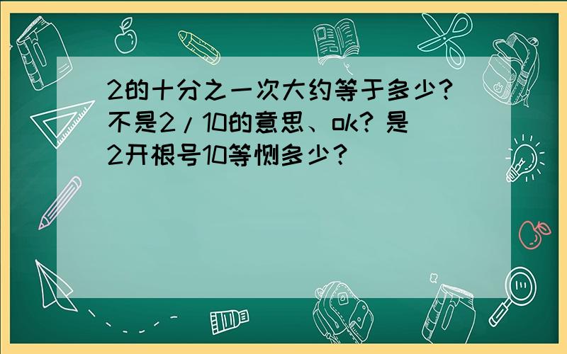 2的十分之一次大约等于多少?不是2/10的意思、ok？是2开根号10等馀多少？