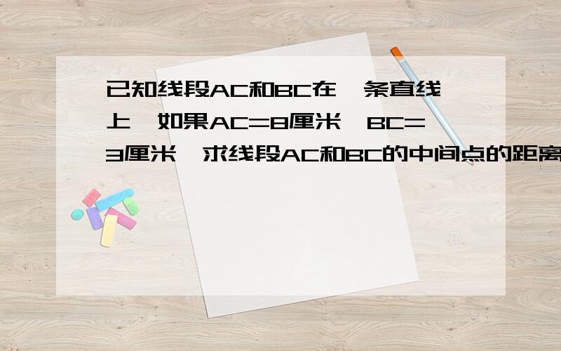 已知线段AC和BC在一条直线上,如果AC=8厘米,BC=3厘米,求线段AC和BC的中间点的距离