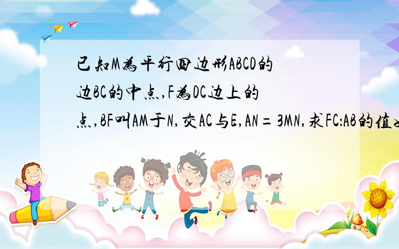 已知M为平行四边形ABCD的边BC的中点,F为DC边上的点,BF叫AM于N,交AC与E,AN=3MN,求FC：AB的值如图：D为△ABC的AC边上的一点,E为CB延长线上的一点,且EF/FD=AC/BC.求证：AD=EB