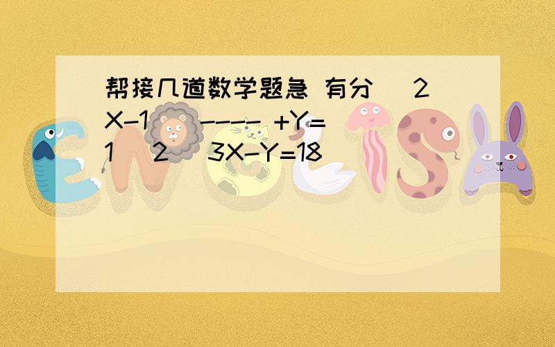 帮接几道数学题急 有分| 2X-1 | ---- +Y=1| 2| 3X-Y=18