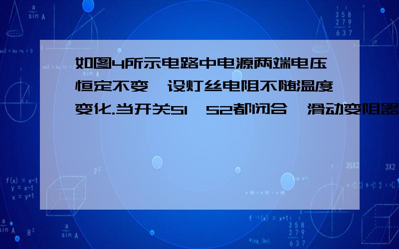 如图4所示电路中电源两端电压恒定不变,设灯丝电阻不随温度变化.当开关S1、S2都闭合,滑动变阻器的滑片P置于某一位置时,量程为“0～6V”的电压表的示数为4V,此时标有“6V 3W”字样的小灯泡L