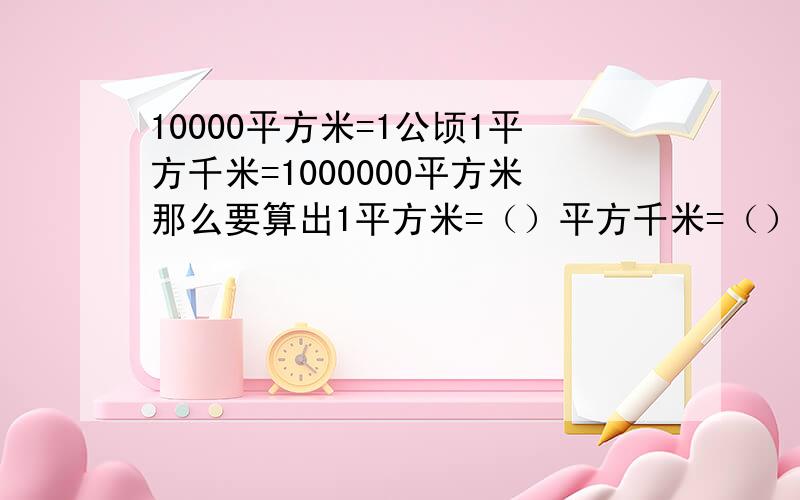 10000平方米=1公顷1平方千米=1000000平方米那么要算出1平方米=（）平方千米=（）公顷如何算?